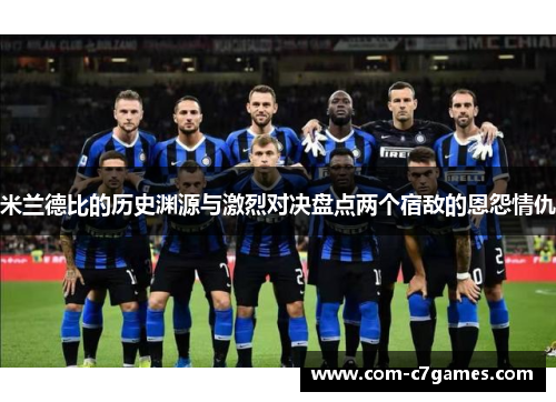米兰德比的历史渊源与激烈对决盘点两个宿敌的恩怨情仇