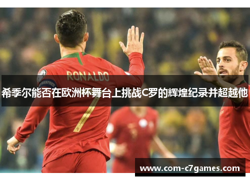 希季尔能否在欧洲杯舞台上挑战C罗的辉煌纪录并超越他