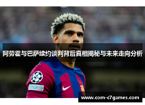 阿劳霍与巴萨续约谈判背后真相揭秘与未来走向分析