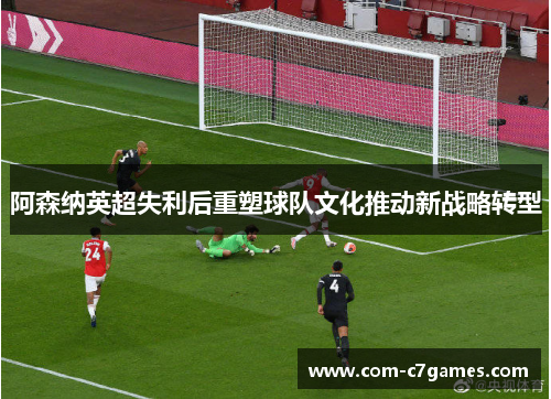 阿森纳英超失利后重塑球队文化推动新战略转型