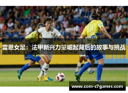雷恩女足:法甲新兴力量崛起背后的故事与挑战 雷恩女足:法甲新兴力量崛起背后的故事与挑战