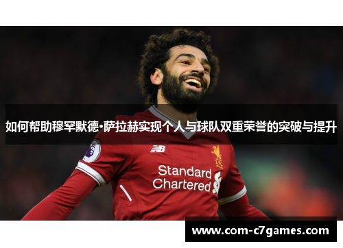 如何帮助穆罕默德·萨拉赫实现个人与球队双重荣誉的突破与提升
