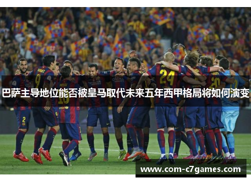 巴萨主导地位能否被皇马取代未来五年西甲格局将如何演变