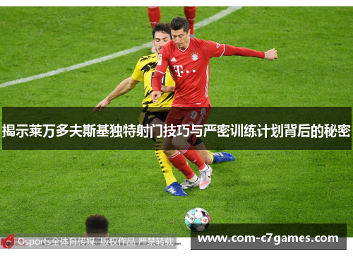 揭示莱万多夫斯基独特射门技巧与严密训练计划背后的秘密