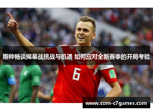 斯帅畅谈揭幕战挑战与机遇 如何应对全新赛季的开局考验