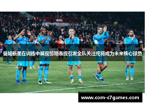 曼城新星在训练中展现惊艳表现引发全队关注或将成为未来核心球员