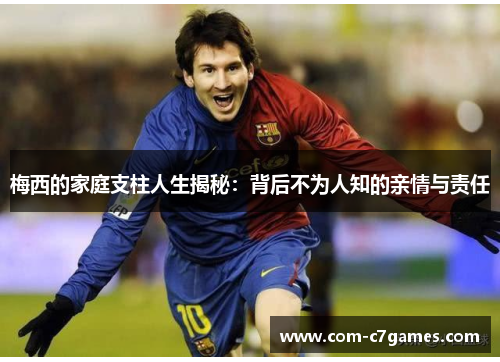 梅西的家庭支柱人生揭秘：背后不为人知的亲情与责任
