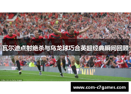 瓦尔迪点射绝杀与乌龙球巧合英超经典瞬间回顾