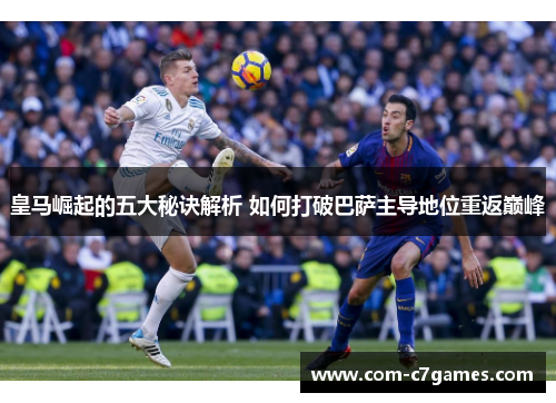 皇马崛起的五大秘诀解析 如何打破巴萨主导地位重返巅峰