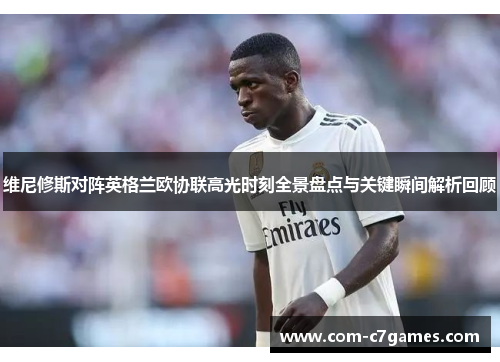 维尼修斯对阵英格兰欧协联高光时刻全景盘点与关键瞬间解析回顾