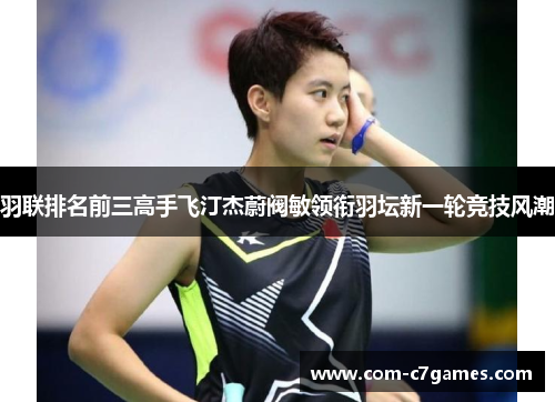 羽联排名前三高手飞汀杰蔚阀敏领衔羽坛新一轮竞技风潮