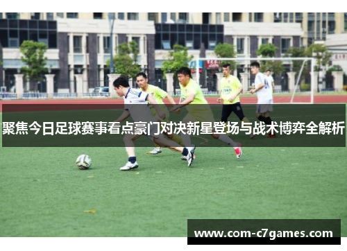 聚焦今日足球赛事看点豪门对决新星登场与战术博弈全解析