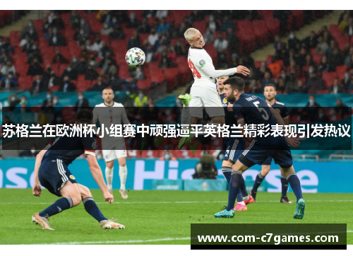 苏格兰在欧洲杯小组赛中顽强逼平英格兰精彩表现引发热议