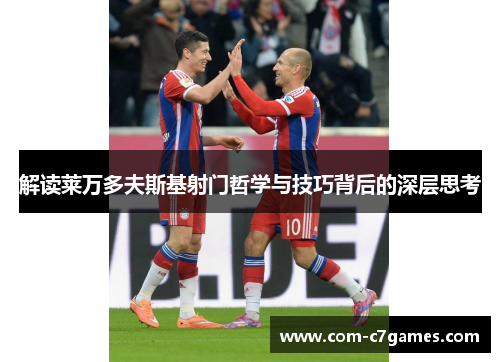 解读莱万多夫斯基射门哲学与技巧背后的深层思考