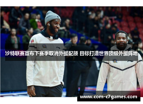 沙特联赛宣布下赛季取消外援配额 目标打造世界顶级外援阵地 沙特联赛宣布下赛季取消外援配额 目标打造世界顶级外援阵地