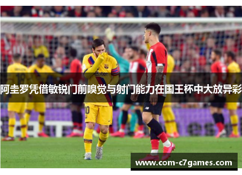 阿圭罗凭借敏锐门前嗅觉与射门能力在国王杯中大放异彩