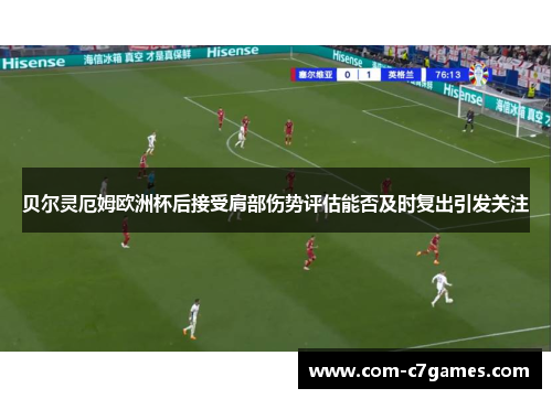 贝尔灵厄姆欧洲杯后接受肩部伤势评估能否及时复出引发关注 贝尔灵厄姆欧洲杯后接受肩部伤势评估能否及时复出引发关注